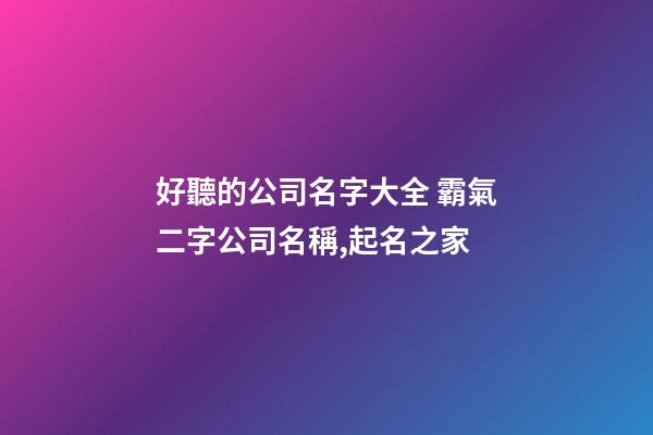 好聽的公司名字大全 霸氣二字公司名稱,起名之家-第1張-公司起名-玄機派